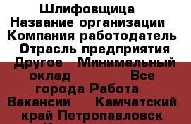 Шлифовщица › Название организации ­ Компания-работодатель › Отрасль предприятия ­ Другое › Минимальный оклад ­ 15 000 - Все города Работа » Вакансии   . Камчатский край,Петропавловск-Камчатский г.